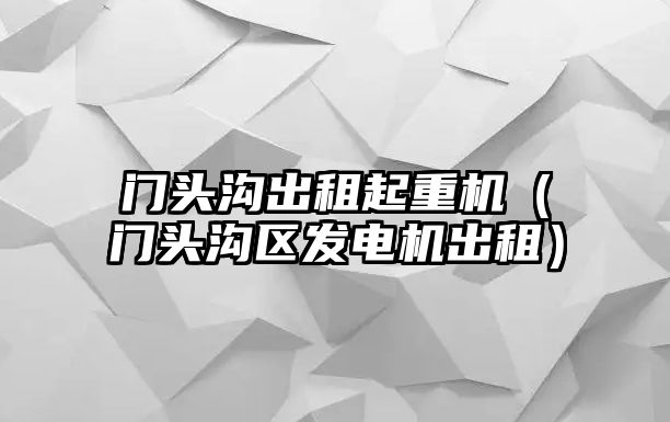 門頭溝出租起重機(jī)（門頭溝區(qū)發(fā)電機(jī)出租）