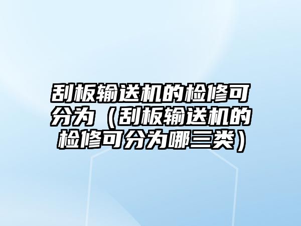 刮板輸送機(jī)的檢修可分為（刮板輸送機(jī)的檢修可分為哪三類）