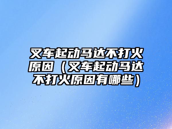 叉車起動馬達不打火原因（叉車起動馬達不打火原因有哪些）