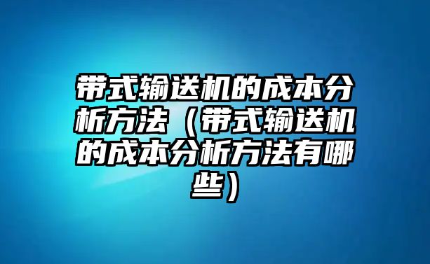 帶式輸送機的成本分析方法（帶式輸送機的成本分析方法有哪些）