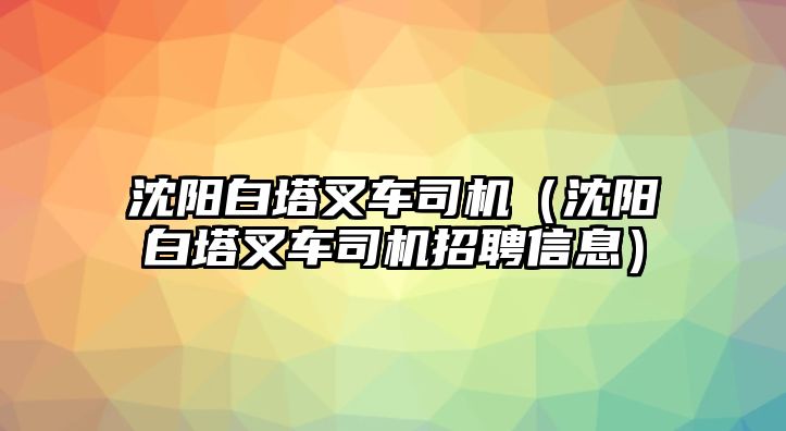 沈陽白塔叉車司機（沈陽白塔叉車司機招聘信息）