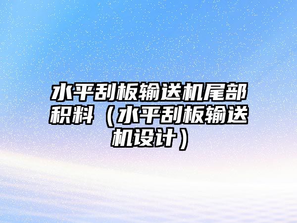 水平刮板輸送機(jī)尾部積料（水平刮板輸送機(jī)設(shè)計）