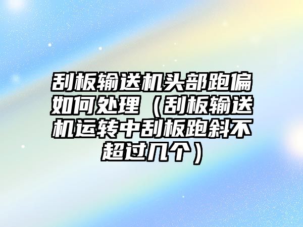 刮板輸送機(jī)頭部跑偏如何處理（刮板輸送機(jī)運(yùn)轉(zhuǎn)中刮板跑斜不超過(guò)幾個(gè)）