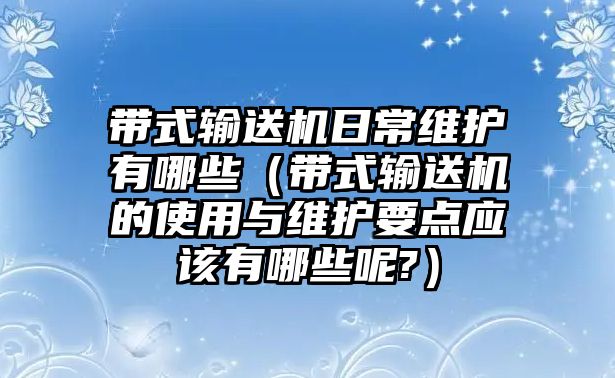 帶式輸送機(jī)日常維護(hù)有哪些（帶式輸送機(jī)的使用與維護(hù)要點(diǎn)應(yīng)該有哪些呢?）