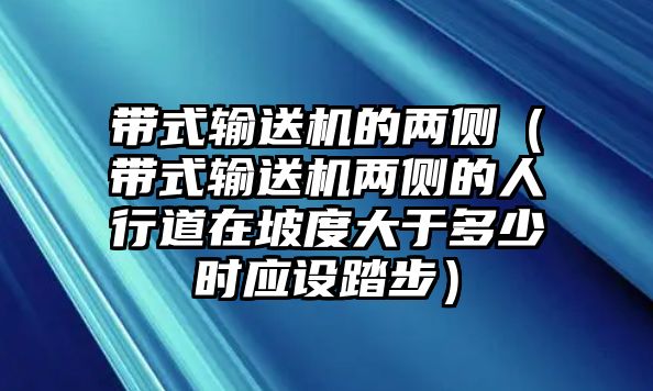 帶式輸送機(jī)的兩側(cè)（帶式輸送機(jī)兩側(cè)的人行道在坡度大于多少時(shí)應(yīng)設(shè)踏步）