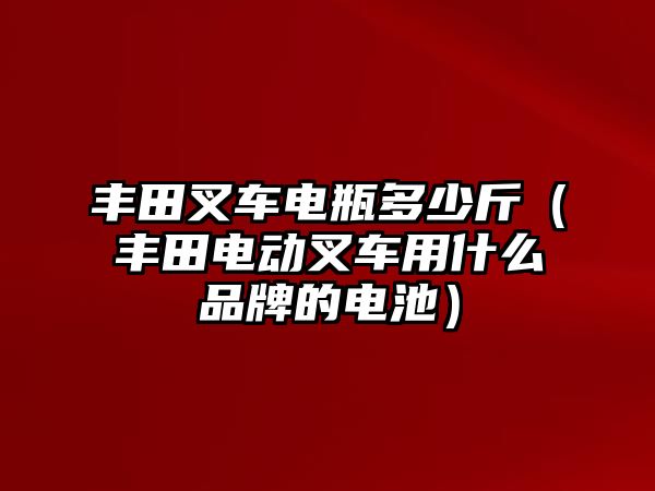 豐田叉車電瓶多少斤（豐田電動叉車用什么品牌的電池）