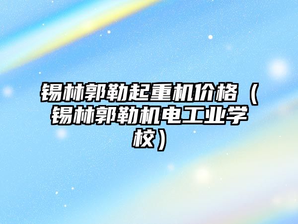 錫林郭勒起重機價格（錫林郭勒機電工業(yè)學校）