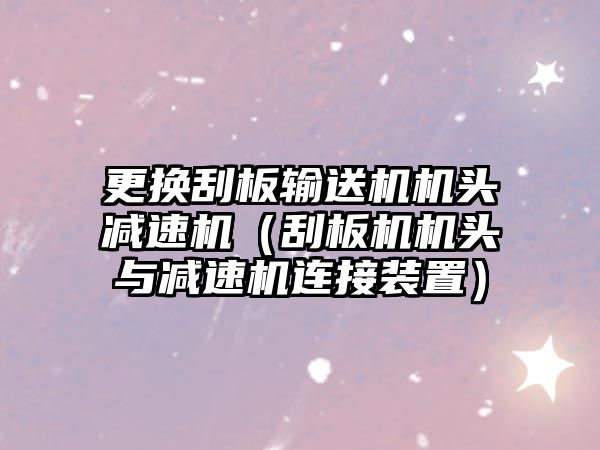 更換刮板輸送機機頭減速機（刮板機機頭與減速機連接裝置）