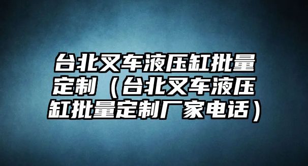 臺北叉車液壓缸批量定制（臺北叉車液壓缸批量定制廠家電話）