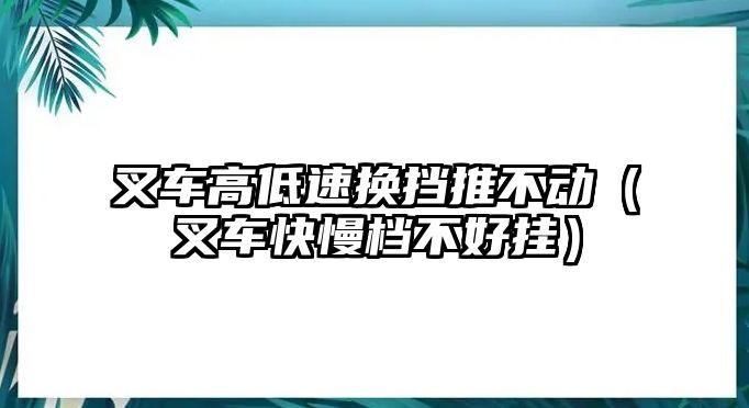 叉車高低速換擋推不動(dòng)（叉車快慢檔不好掛）