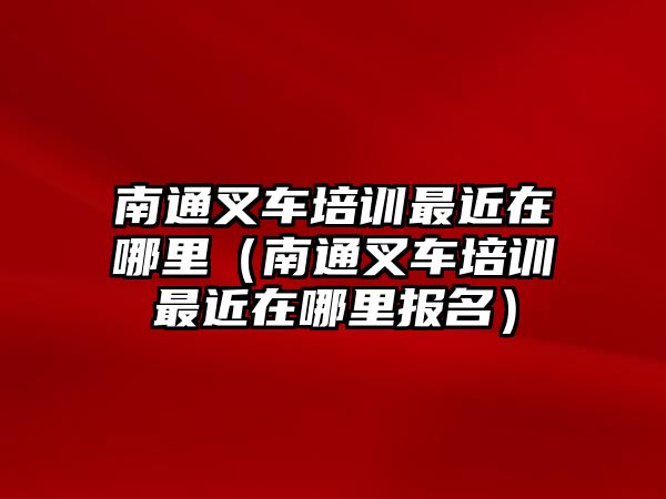 南通叉車培訓(xùn)最近在哪里（南通叉車培訓(xùn)最近在哪里報(bào)名）