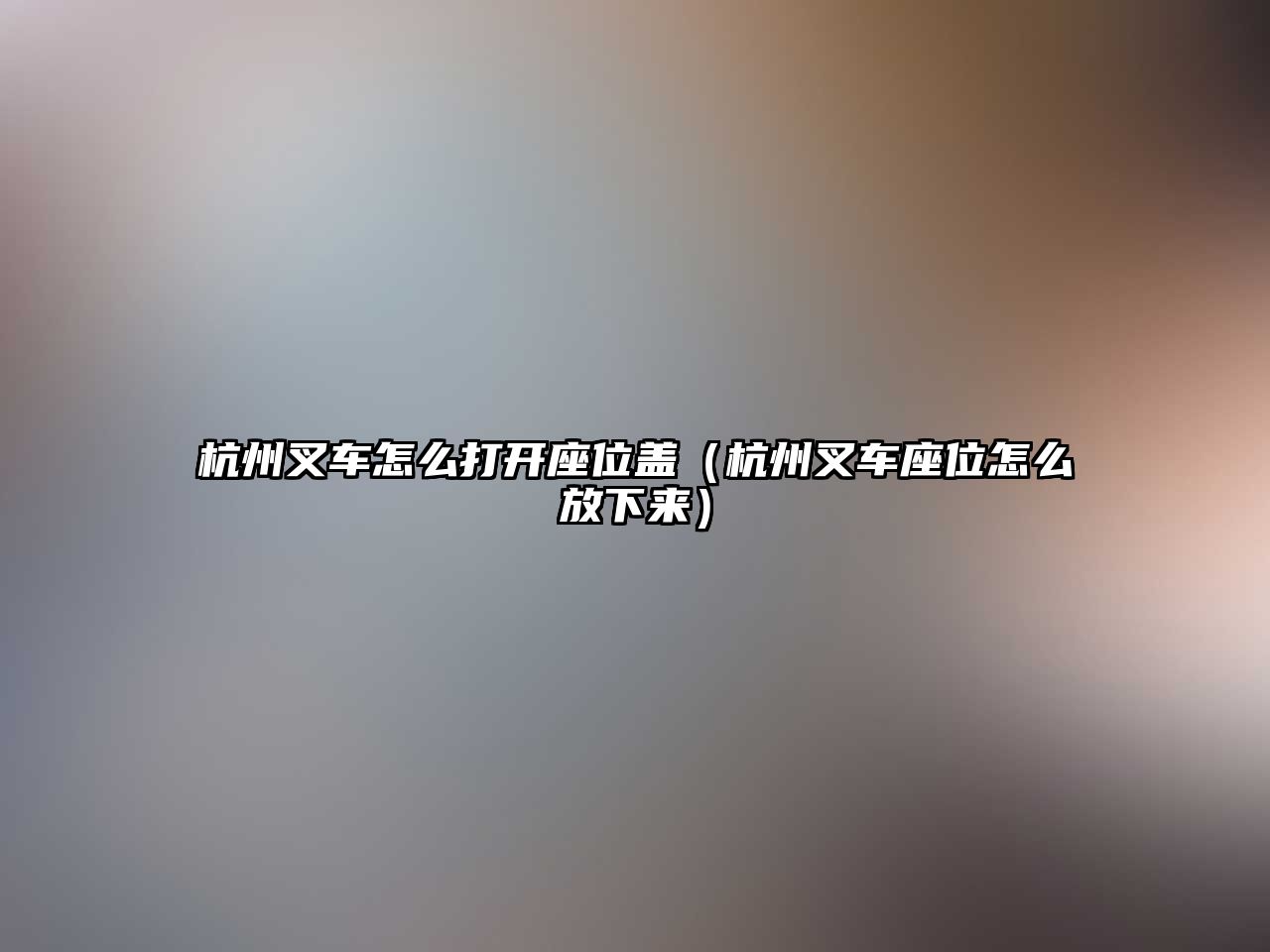 杭州叉車怎么打開座位蓋（杭州叉車座位怎么放下來）