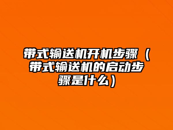 帶式輸送機(jī)開機(jī)步驟（帶式輸送機(jī)的啟動步驟是什么）