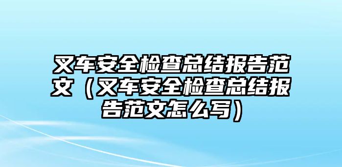 叉車安全檢查總結報告范文（叉車安全檢查總結報告范文怎么寫）