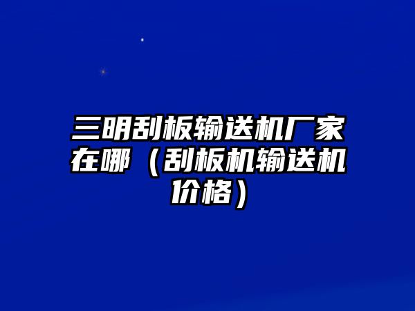 三明刮板輸送機(jī)廠家在哪（刮板機(jī)輸送機(jī)價(jià)格）