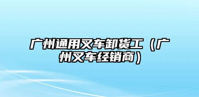 廣州通用叉車卸貨工（廣州叉車經銷商）