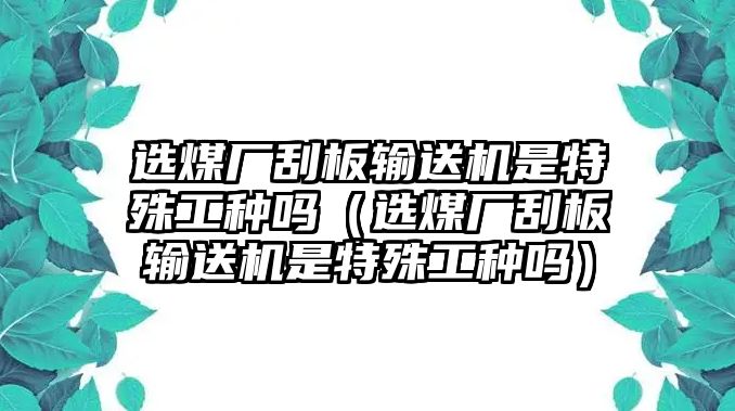 選煤廠刮板輸送機是特殊工種嗎（選煤廠刮板輸送機是特殊工種嗎）