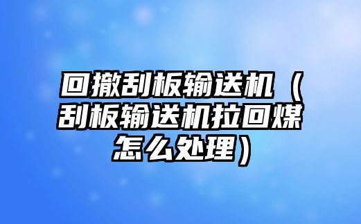 回撤刮板輸送機（刮板輸送機拉回煤怎么處理）