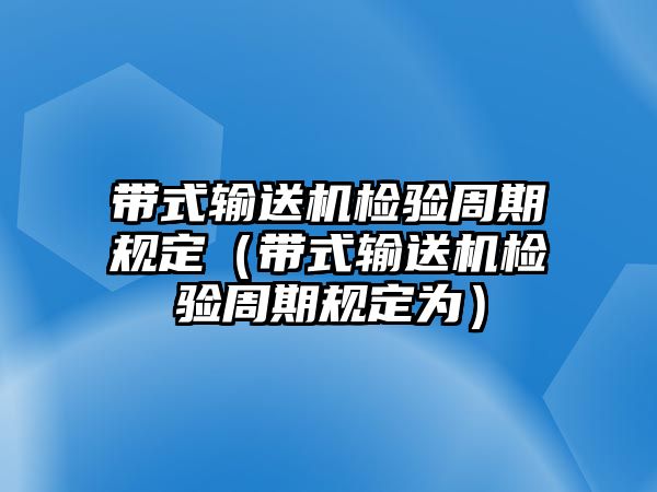 帶式輸送機(jī)檢驗(yàn)周期規(guī)定（帶式輸送機(jī)檢驗(yàn)周期規(guī)定為）