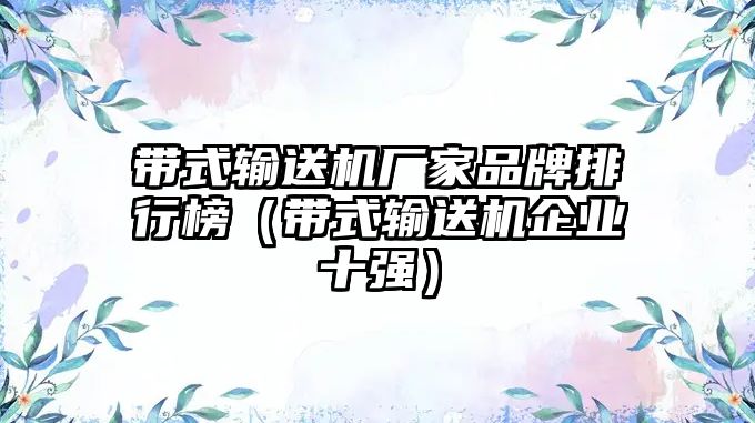 帶式輸送機廠家品牌排行榜（帶式輸送機企業(yè)十強）