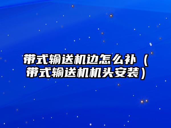 帶式輸送機邊怎么補（帶式輸送機機頭安裝）