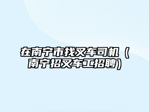 在南寧市找叉車(chē)司機(jī)（南寧招叉車(chē)工招聘）