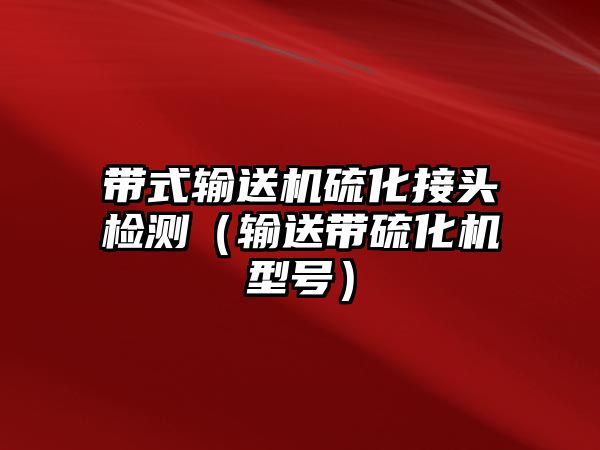 帶式輸送機(jī)硫化接頭檢測(cè)（輸送帶硫化機(jī)型號(hào)）