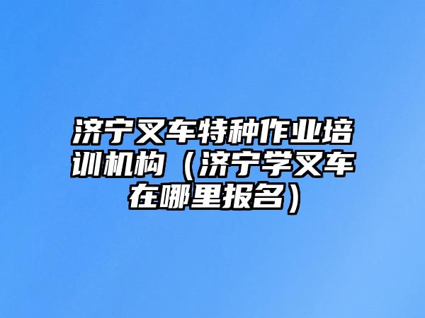 濟寧叉車特種作業(yè)培訓(xùn)機構(gòu)（濟寧學(xué)叉車在哪里報名）