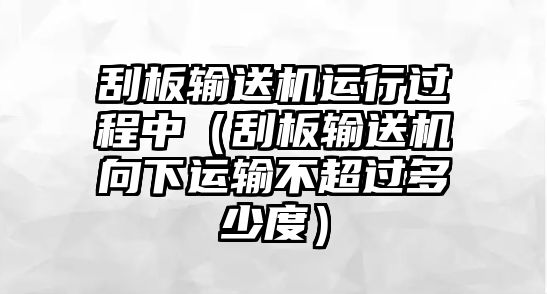 刮板輸送機(jī)運(yùn)行過程中（刮板輸送機(jī)向下運(yùn)輸不超過多少度）