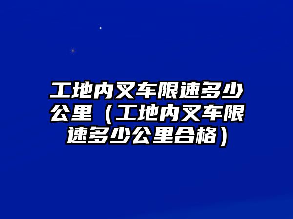 工地內(nèi)叉車限速多少公里（工地內(nèi)叉車限速多少公里合格）