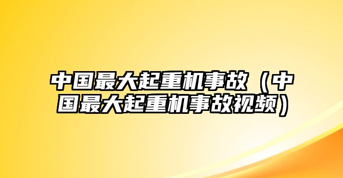 中國最大起重機事故（中國最大起重機事故視頻）