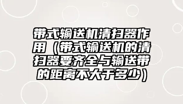 帶式輸送機清掃器作用（帶式輸送機的清掃器要齊全與輸送帶的距離不大于多少）