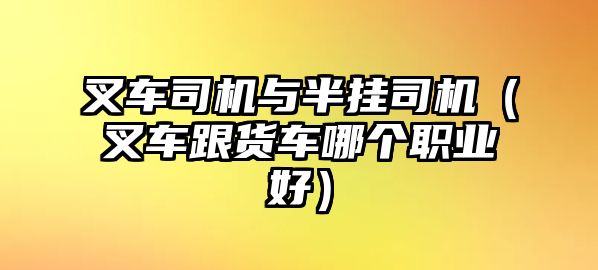 叉車司機與半掛司機（叉車跟貨車哪個職業(yè)好）