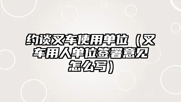 約談叉車使用單位（叉車用人單位簽署意見(jiàn)怎么寫(xiě)）