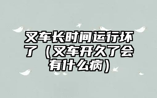 叉車(chē)長(zhǎng)時(shí)間運(yùn)行壞了（叉車(chē)開(kāi)久了會(huì)有什么病）