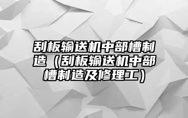 刮板輸送機中部槽制造（刮板輸送機中部槽制造及修理工）