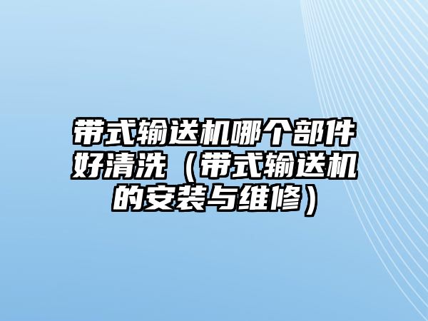 帶式輸送機(jī)哪個(gè)部件好清洗（帶式輸送機(jī)的安裝與維修）