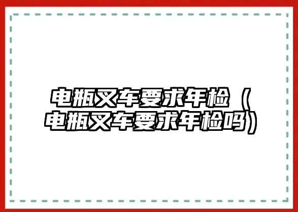 電瓶叉車要求年檢（電瓶叉車要求年檢嗎）