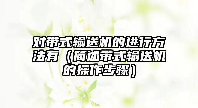 對(duì)帶式輸送機(jī)的進(jìn)行方法有（簡(jiǎn)述帶式輸送機(jī)的操作步驟）