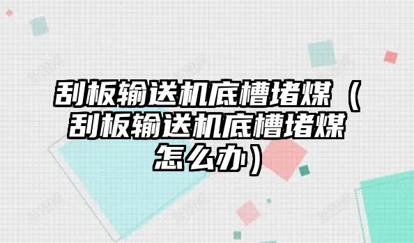 刮板輸送機底槽堵煤（刮板輸送機底槽堵煤怎么辦）