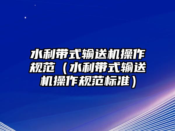 水利帶式輸送機(jī)操作規(guī)范（水利帶式輸送機(jī)操作規(guī)范標(biāo)準(zhǔn)）