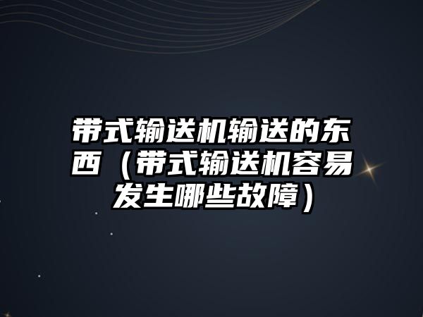 帶式輸送機輸送的東西（帶式輸送機容易發(fā)生哪些故障）