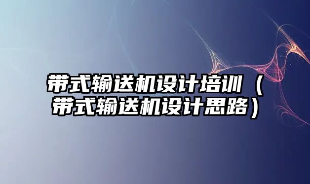 帶式輸送機設(shè)計培訓(xùn)（帶式輸送機設(shè)計思路）