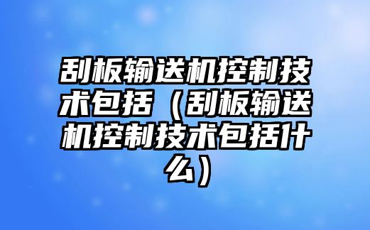 刮板輸送機(jī)控制技術(shù)包括（刮板輸送機(jī)控制技術(shù)包括什么）