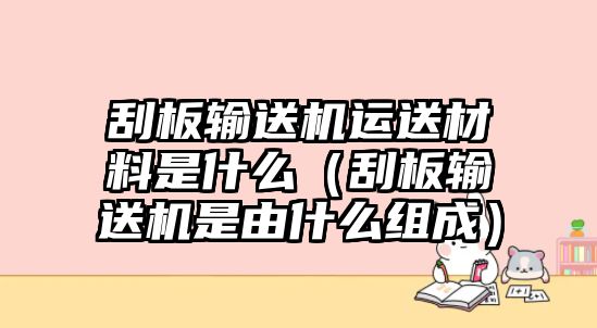 刮板輸送機運送材料是什么（刮板輸送機是由什么組成）