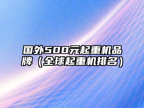 國外500元起重機品牌（全球起重機排名）