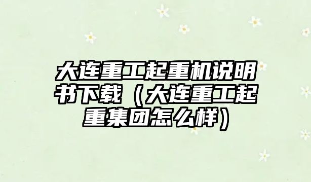 大連重工起重機說明書下載（大連重工起重集團怎么樣）