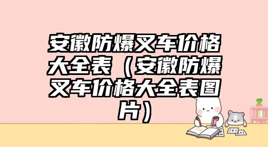 安徽防爆叉車(chē)價(jià)格大全表（安徽防爆叉車(chē)價(jià)格大全表圖片）