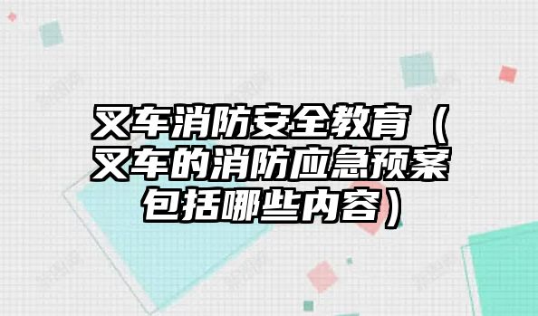 叉車消防安全教育（叉車的消防應(yīng)急預(yù)案包括哪些內(nèi)容）