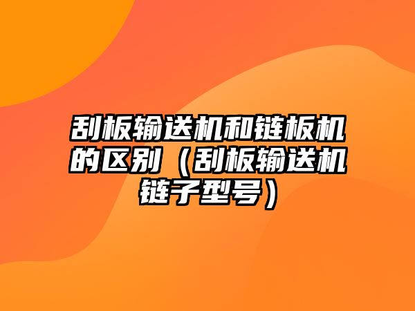 刮板輸送機(jī)和鏈板機(jī)的區(qū)別（刮板輸送機(jī)鏈子型號(hào)）